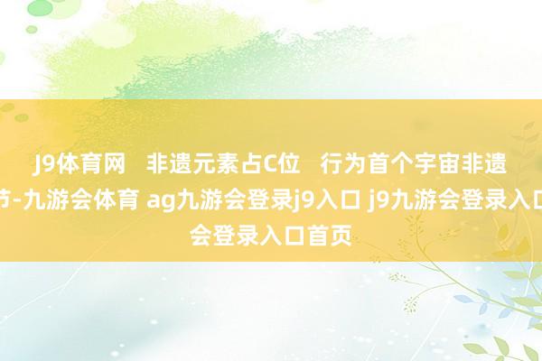J9体育网 非遗元素占C位 行为首个宇宙非遗版春节-九游会体育 ag九游会登录j9入口 j9九游会登录入口首页
