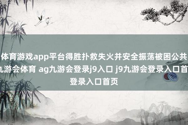 体育游戏app平台得胜扑救失火并安全振荡被困公共-九游会体育 ag九游会登录j9入口 j9九游会登录入口首页