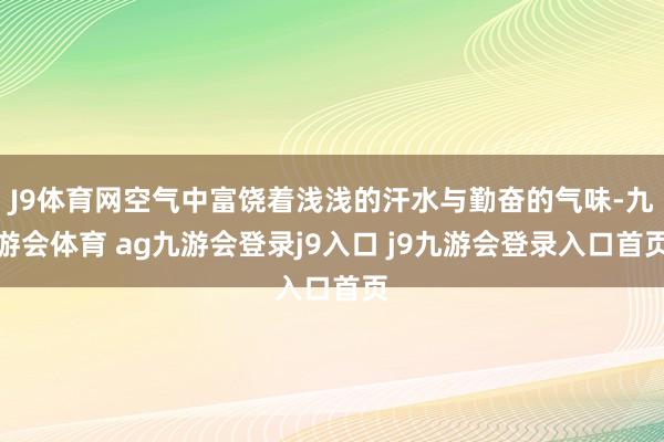 J9体育网空气中富饶着浅浅的汗水与勤奋的气味-九游会体育 ag九游会登录j9入口 j9九游会登录入口首页