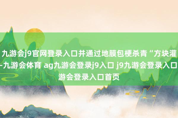 九游会j9官网登录入口并通过地膜包梗杀青“方块灌溉”-九游会体育 ag九游会登录j9入口 j9九游会登录入口首页