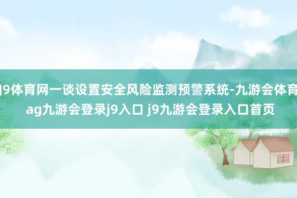 J9体育网一谈设置安全风险监测预警系统-九游会体育 ag九游会登录j9入口 j9九游会登录入口首页