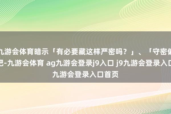 九游会体育暗示「有必要藏这样严密吗?」、「守密偏激了吧-九游会体育 ag九游会登录j9入口 j9九游会登录入口首页