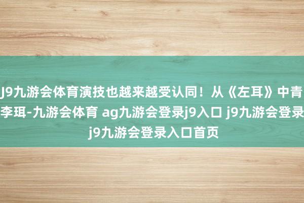 J9九游会体育演技也越来越受认同!从《左耳》中青涩倔强的李珥-九游会体育 ag九游会登录j9入口 j9九游会登录入口首页