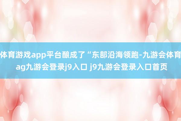 体育游戏app平台酿成了“东部沿海领跑-九游会体育 ag九游会登录j9入口 j9九游会登录入口首页
