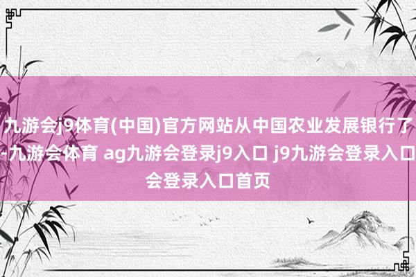 九游会j9体育(中国)官方网站从中国农业发展银行了解到-九游会体育 ag九游会登录j9入口 j9九游会登录入口首页