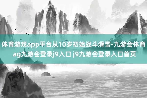 体育游戏app平台从10岁初始战斗滑雪-九游会体育 ag九游会登录j9入口 j9九游会登录入口首页