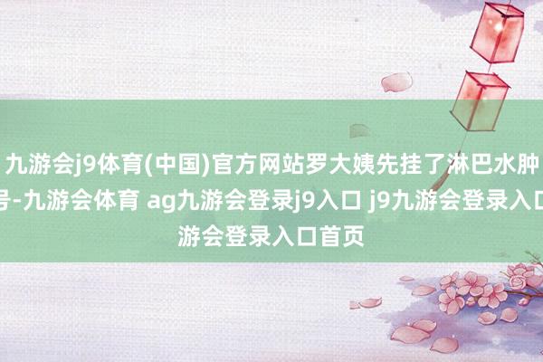 九游会j9体育(中国)官方网站罗大姨先挂了淋巴水肿专病号-九游会体育 ag九游会登录j9入口 j9九游会登录入口首页