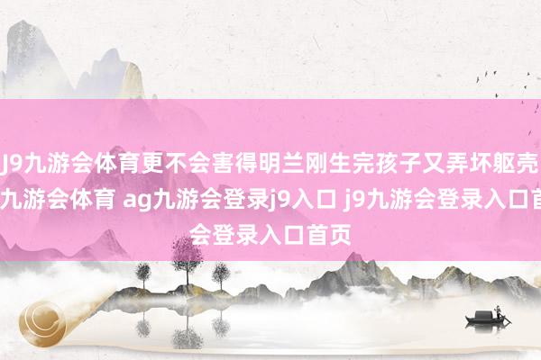 J9九游会体育更不会害得明兰刚生完孩子又弄坏躯壳了-九游会体育 ag九游会登录j9入口 j9九游会登录入口首页