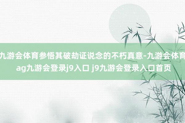 九游会体育参悟其破劫证说念的不朽真意-九游会体育 ag九游会登录j9入口 j9九游会登录入口首页