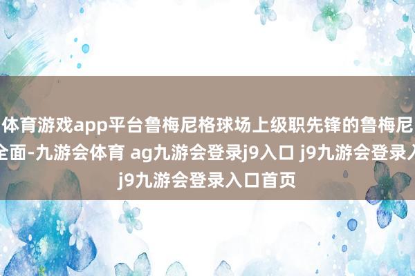 体育游戏app平台鲁梅尼格球场上级职先锋的鲁梅尼格手艺全面-九游会体育 ag九游会登录j9入口 j9九游会登录入口首页