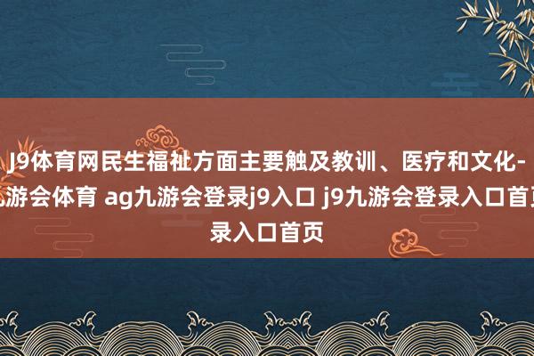 J9体育网民生福祉方面主要触及教训、医疗和文化-九游会体育 ag九游会登录j9入口 j9九游会登录入口首页