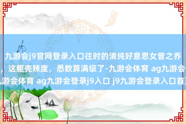 九游会j9官网登录入口往时的清纯好意思女曾之乔成东谈主妻后大变样，这躯壳辣度，悉数算满级了-九游会体育 ag九游会登录j9入口 j9九游会登录入口首页