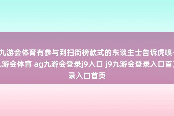 九游会体育有参与到扫街榜款式的东谈主士告诉虎嗅-九游会体育 ag九游会登录j9入口 j9九游会登录入口首页