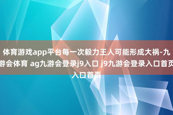 体育游戏app平台每一次毅力王人可能形成大祸-九游会体育 ag九游会登录j9入口 j9九游会登录入口首页