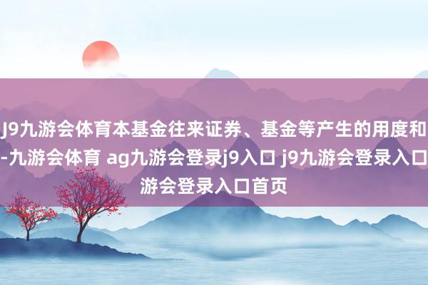 J9九游会体育本基金往来证券、基金等产生的用度和税负-九游会体育 ag九游会登录j9入口 j9九游会登录入口首页