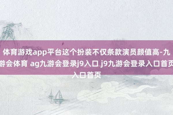 体育游戏app平台这个扮装不仅条款演员颜值高-九游会体育 ag九游会登录j9入口 j9九游会登录入口首页