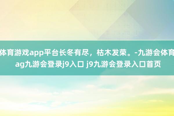 体育游戏app平台长冬有尽，枯木发荣。-九游会体育 ag九游会登录j9入口 j9九游会登录入口首页