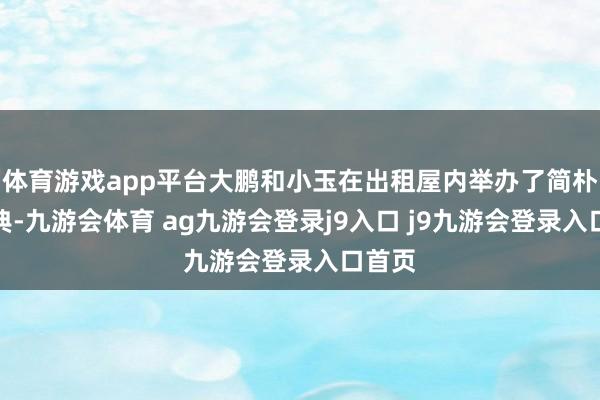 体育游戏app平台大鹏和小玉在出租屋内举办了简朴的婚典-九游会体育 ag九游会登录j9入口 j9九游会登录入口首页