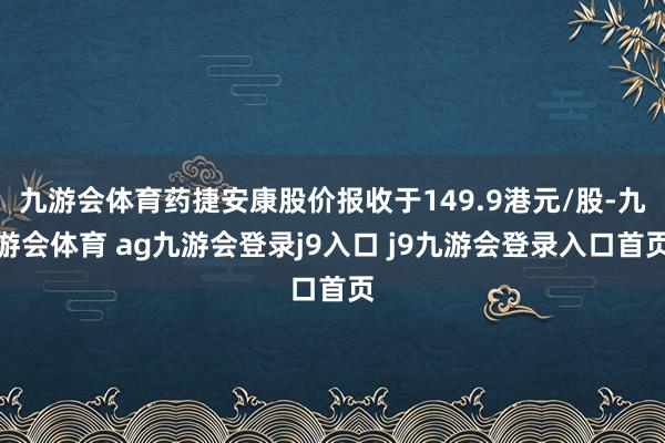 九游会体育药捷安康股价报收于149.9港元/股-九游会体育 ag九游会登录j9入口 j9九游会登录入口首页