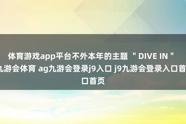 体育游戏app平台不外本年的主题 ＂DIVE IN＂ -九游会体育 ag九游会登录j9入口 j9九游会登录入口首页