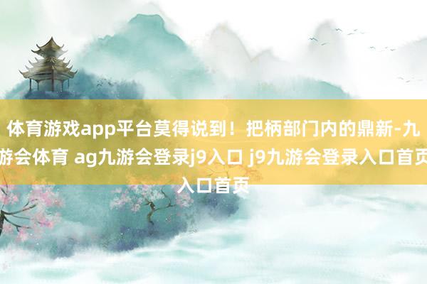 体育游戏app平台莫得说到!把柄部门内的鼎新-九游会体育 ag九游会登录j9入口 j9九游会登录入口首页