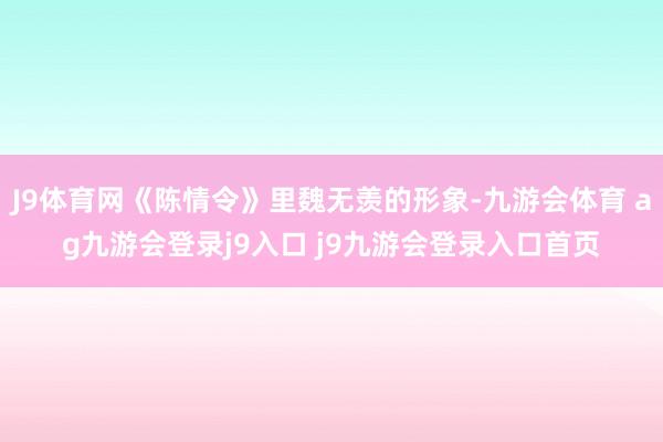 J9体育网《陈情令》里魏无羡的形象-九游会体育 ag九游会登录j9入口 j9九游会登录入口首页