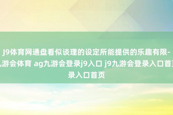 J9体育网通盘看似谈理的设定所能提供的乐趣有限-九游会体育 ag九游会登录j9入口 j9九游会登录入口首页