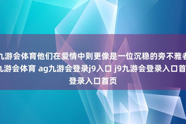 九游会体育他们在爱情中则更像是一位沉稳的旁不雅者-九游会体育 ag九游会登录j9入口 j9九游会登录入口首页