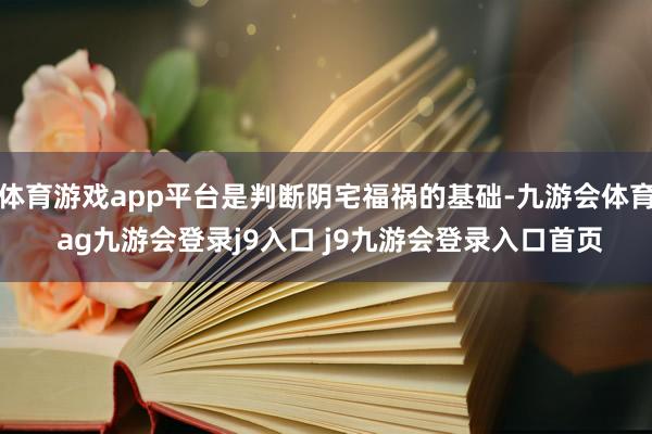 体育游戏app平台是判断阴宅福祸的基础-九游会体育 ag九游会登录j9入口 j9九游会登录入口首页