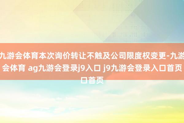 九游会体育本次询价转让不触及公司限度权变更-九游会体育 ag九游会登录j9入口 j9九游会登录入口首页