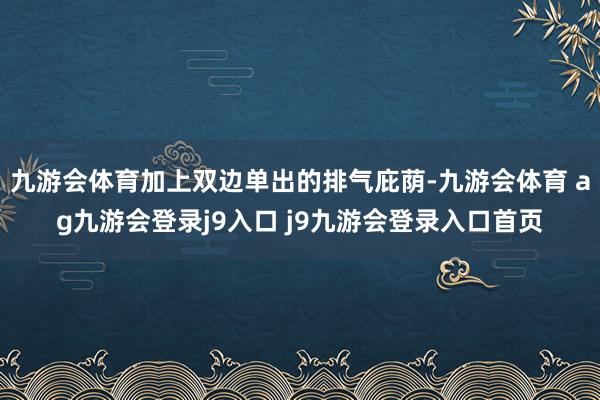 九游会体育加上双边单出的排气庇荫-九游会体育 ag九游会登录j9入口 j9九游会登录入口首页