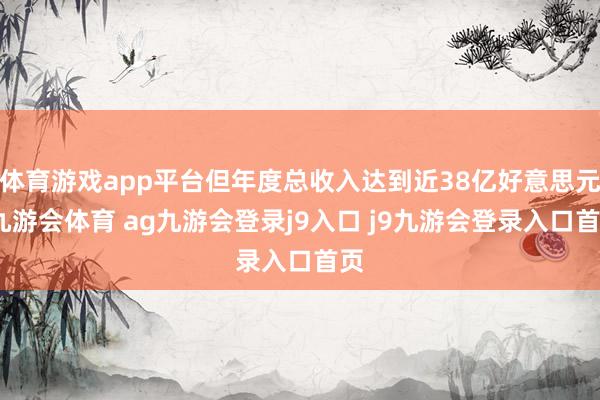 体育游戏app平台但年度总收入达到近38亿好意思元-九游会体育 ag九游会登录j9入口 j9九游会登录入口首页