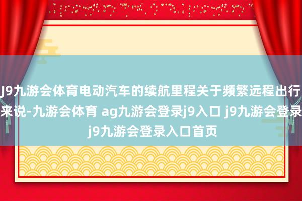 J9九游会体育电动汽车的续航里程关于频繁远程出行的消费者来说-九游会体育 ag九游会登录j9入口 j9九游会登录入口首页