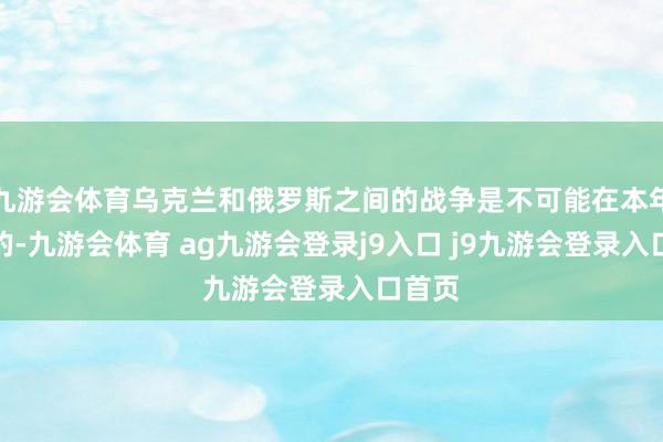 九游会体育乌克兰和俄罗斯之间的战争是不可能在本年限制的-九游会体育 ag九游会登录j9入口 j9九游会登录入口首页