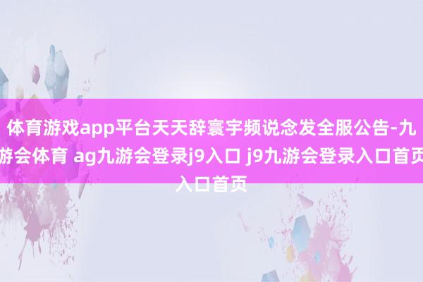 体育游戏app平台天天辞寰宇频说念发全服公告-九游会体育 ag九游会登录j9入口 j9九游会登录入口首页
