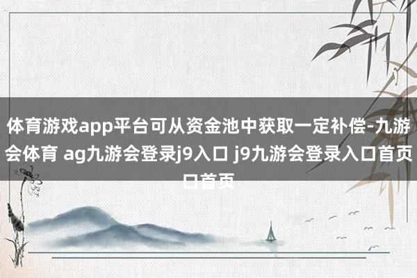 体育游戏app平台可从资金池中获取一定补偿-九游会体育 ag九游会登录j9入口 j9九游会登录入口首页