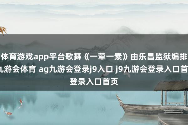 体育游戏app平台歌舞《一荤一素》由乐昌监狱编排-九游会体育 ag九游会登录j9入口 j9九游会登录入口首页