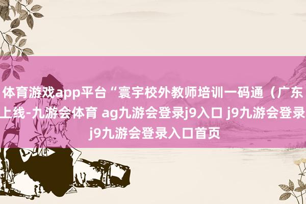 体育游戏app平台“寰宇校外教师培训一码通(广东)”崇敬上线-九游会体育 ag九游会登录j9入口 j9九游会登录入口首页