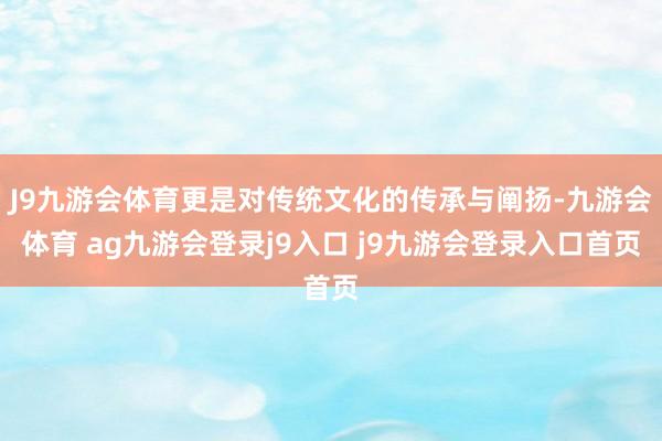 J9九游会体育更是对传统文化的传承与阐扬-九游会体育 ag九游会登录j9入口 j9九游会登录入口首页
