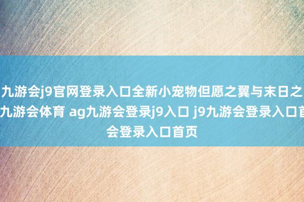 九游会j9官网登录入口全新小宠物但愿之翼与末日之羽-九游会体育 ag九游会登录j9入口 j9九游会登录入口首页