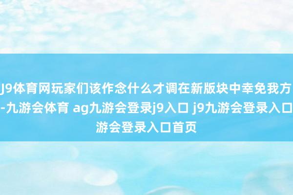 J9体育网玩家们该作念什么才调在新版块中幸免我方逾期-九游会体育 ag九游会登录j9入口 j9九游会登录入口首页