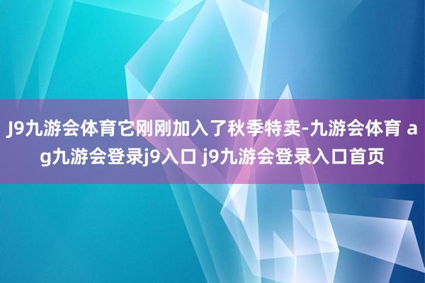 J9九游会体育它刚刚加入了秋季特卖-九游会体育 ag九游会登录j9入口 j9九游会登录入口首页