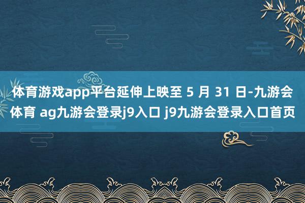 体育游戏app平台延伸上映至 5 月 31 日-九游会体育 ag九游会登录j9入口 j9九游会登录入口首页