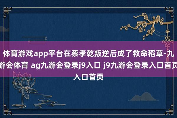 体育游戏app平台在蔡孝乾叛逆后成了救命稻草-九游会体育 ag九游会登录j9入口 j9九游会登录入口首页