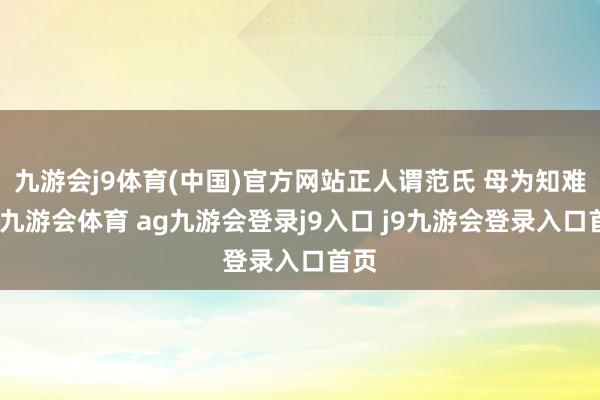 九游会j9体育(中国)官方网站正人谓范氏 母为知难本-九游会体育 ag九游会登录j9入口 j9九游会登录入口首页