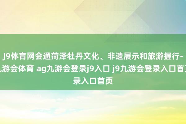 J9体育网会通菏泽牡丹文化、非遗展示和旅游握行-九游会体育 ag九游会登录j9入口 j9九游会登录入口首页