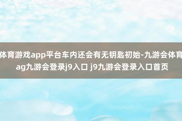 体育游戏app平台车内还会有无钥匙初始-九游会体育 ag九游会登录j9入口 j9九游会登录入口首页