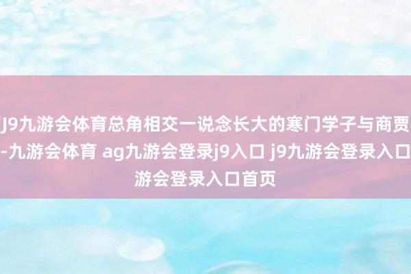 J9九游会体育总角相交一说念长大的寒门学子与商贾令嫒-九游会体育 ag九游会登录j9入口 j9九游会登录入口首页