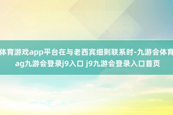 体育游戏app平台在与老西宾细则联系时-九游会体育 ag九游会登录j9入口 j9九游会登录入口首页