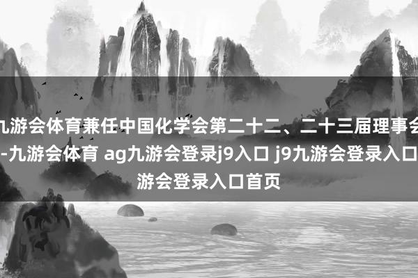 九游会体育兼任中国化学会第二十二、二十三届理事会理事-九游会体育 ag九游会登录j9入口 j9九游会登录入口首页